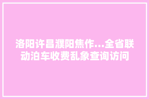 洛阳许昌濮阳焦作…全省联动泊车收费乱象查询访问