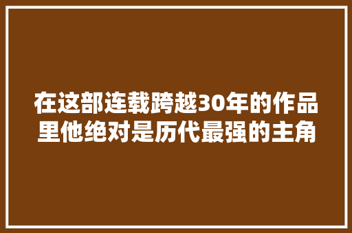 在这部连载跨越30年的作品里他绝对是历代最强的主角