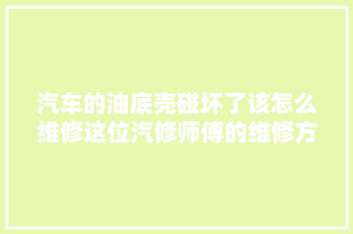 汽车的油底壳碰坏了该怎么维修这位汽修师傅的维修方法不太好