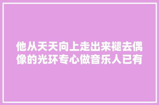 他从天天向上走出来褪去偶像的光环专心做音乐人已有四张专辑