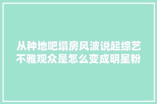 从种地吧塌房风波说起综艺不雅观众是怎么变成明星粉丝的