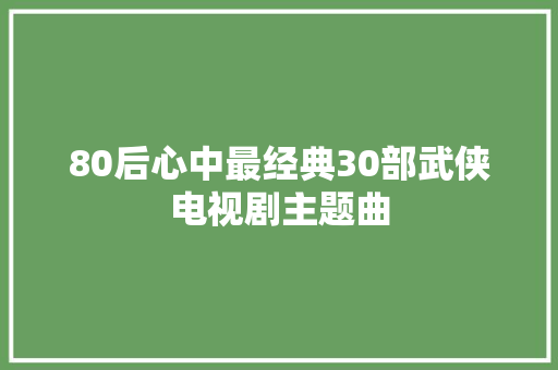 80后心中最经典30部武侠电视剧主题曲