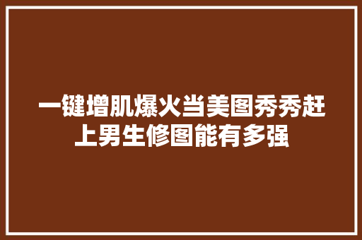 一键增肌爆火当美图秀秀赶上男生修图能有多强