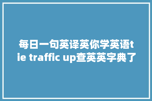 每日一句英译英你学英语tie traffic up查英英字典了没有