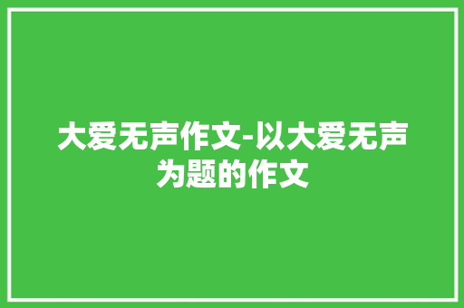 大爱无声作文-以大爱无声为题的作文