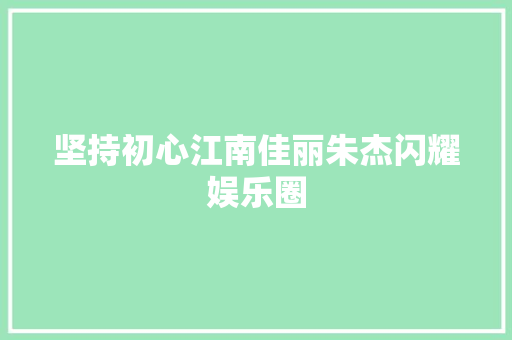 坚持初心江南佳丽朱杰闪耀娱乐圈