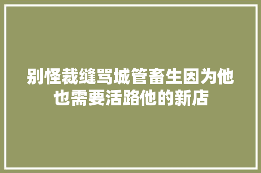 别怪裁缝骂城管畜生因为他也需要活路他的新店