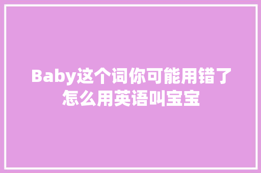 Baby这个词你可能用错了怎么用英语叫宝宝