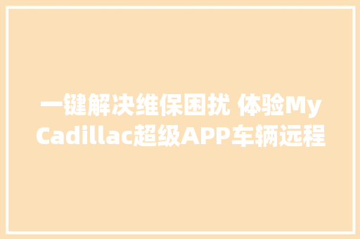 一键解决维保困扰 体验MyCadillac超级APP车辆远程保养