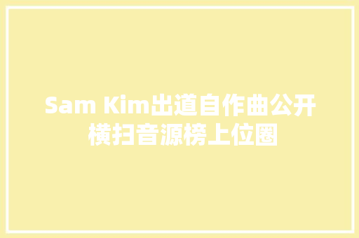 Sam Kim出道自作曲公开 横扫音源榜上位圈