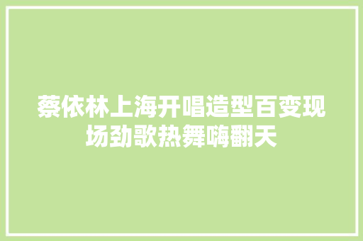 蔡依林上海开唱造型百变现场劲歌热舞嗨翻天
