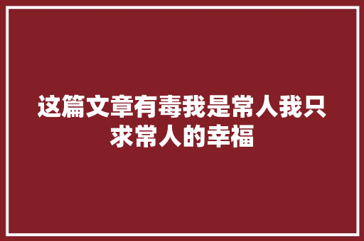 这篇文章有毒我是常人我只求常人的幸福