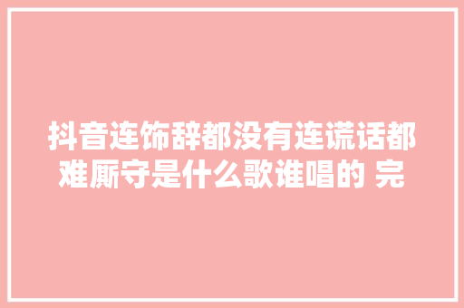 抖音连饰辞都没有连谎话都难厮守是什么歌谁唱的 完整歌词