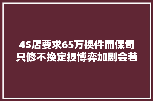 4S店要求65万换件而保司只修不换定损博弈加剧会若何