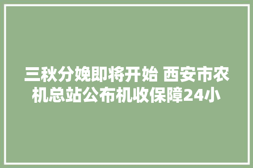 三秋分娩即将开始 西安市农机总站公布机收保障24小市价班电话