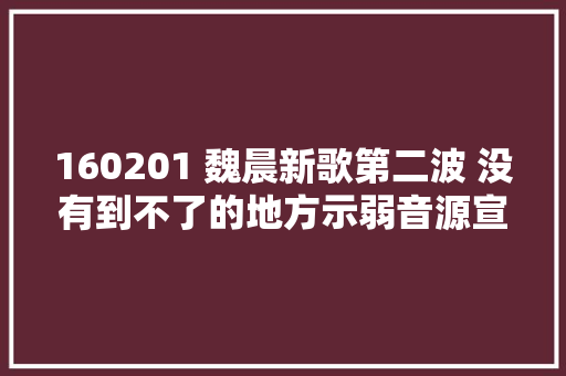 160201 魏晨新歌第二波 没有到不了的地方示弱音源宣告