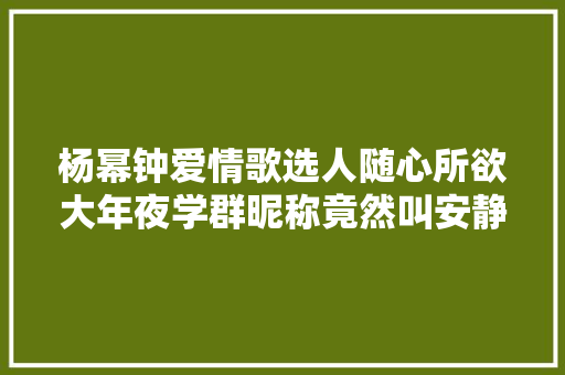 杨幂钟爱情歌选人随心所欲大年夜学群昵称竟然叫安静甜美一枝花