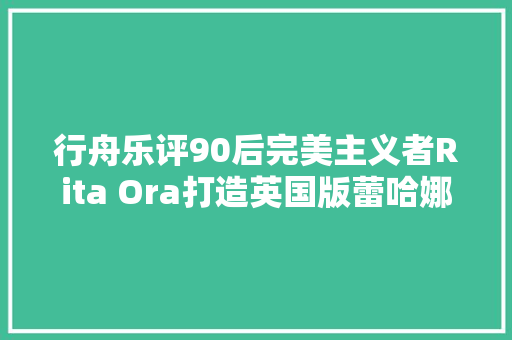 行舟乐评90后完美主义者Rita Ora打造英国版蕾哈娜