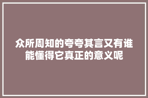 众所周知的夸夸其言又有谁能懂得它真正的意义呢