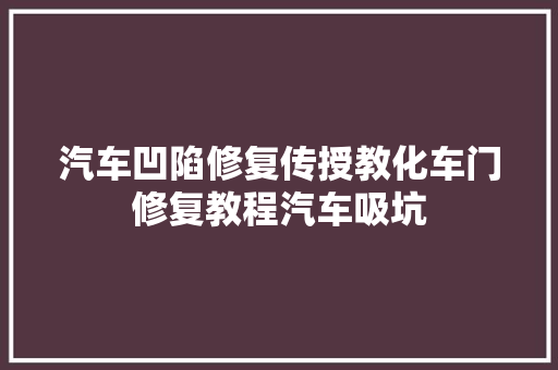 汽车凹陷修复传授教化车门修复教程汽车吸坑