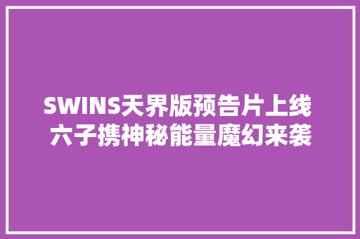 SWINS天界版预告片上线 六子携神秘能量魔幻来袭