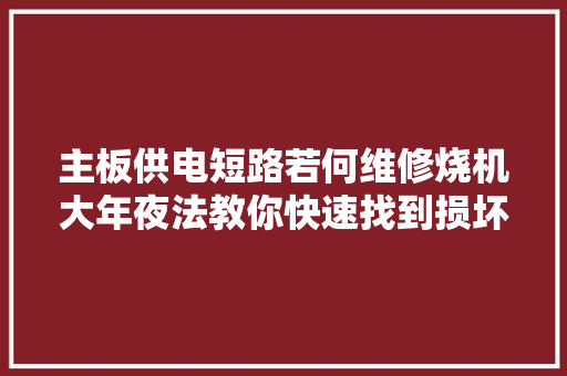 主板供电短路若何维修烧机大年夜法教你快速找到损坏零件