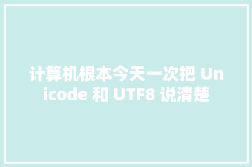 计算机根本今天一次把 Unicode 和 UTF8 说清楚
