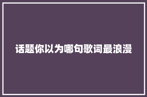 话题你以为哪句歌词最浪漫 休闲娱乐