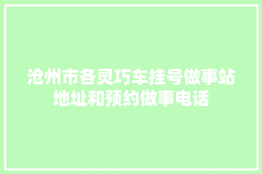 沧州市各灵巧车挂号做事站地址和预约做事电话