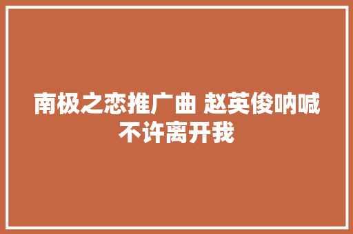 南极之恋推广曲 赵英俊呐喊不许离开我