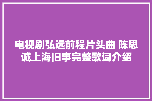 电视剧弘远前程片头曲 陈思诚上海旧事完整歌词介绍