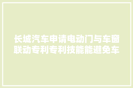 长城汽车申请电动门与车窗联动专利专利技能能避免车窗升降动作影响电动门的自动开关动作
