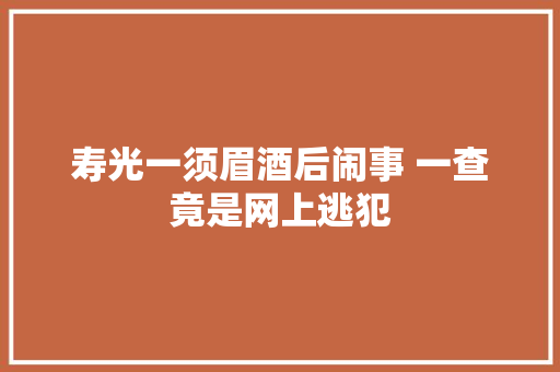 寿光一须眉酒后闹事 一查竟是网上逃犯