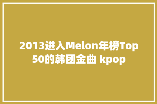 2013进入Melon年榜Top50的韩团金曲 kpop