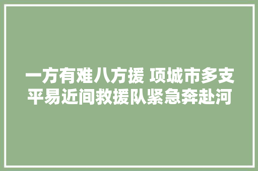 一方有难八方援 项城市多支平易近间救援队紧急奔赴河北涿州展开救援