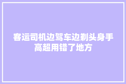 客运司机边驾车边剃头身手高超用错了地方