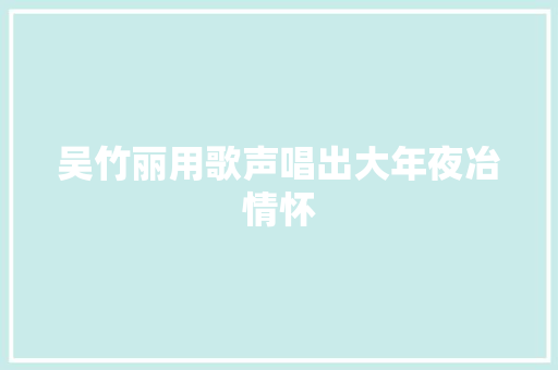 吴竹丽用歌声唱出大年夜冶情怀 休闲娱乐