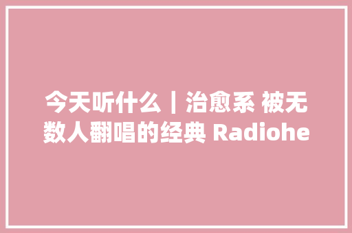 今天听什么｜治愈系 被无数人翻唱的经典 RadioheadCreep