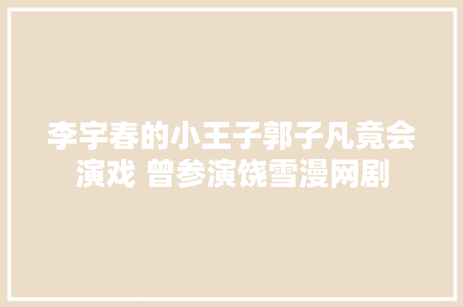 李宇春的小王子郭子凡竟会演戏 曾参演饶雪漫网剧