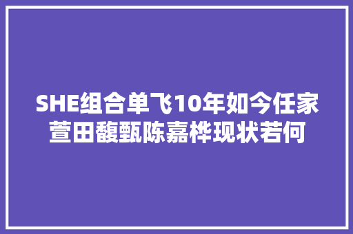 SHE组合单飞10年如今任家萱田馥甄陈嘉桦现状若何