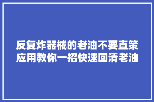 反复炸器械的老油不要直策应用教你一招快速回清老油变新油