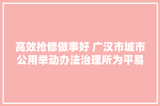 高效抢修做事好 广汉市城市公用举动办法治理所为平易近解困暖人心 汽车知识