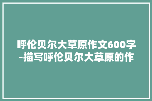呼伦贝尔大草原作文600字-描写呼伦贝尔大草原的作文