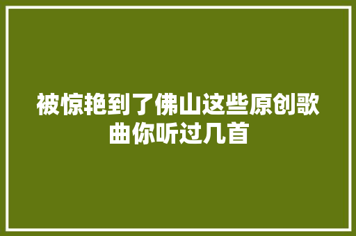 被惊艳到了佛山这些原创歌曲你听过几首