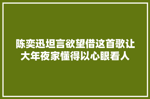 陈奕迅坦言欲望借这首歌让大年夜家懂得以心眼看人