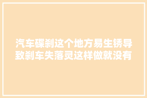 汽车碟刹这个地方易生锈导致刹车失落灵这样做就没有后顾之忧了