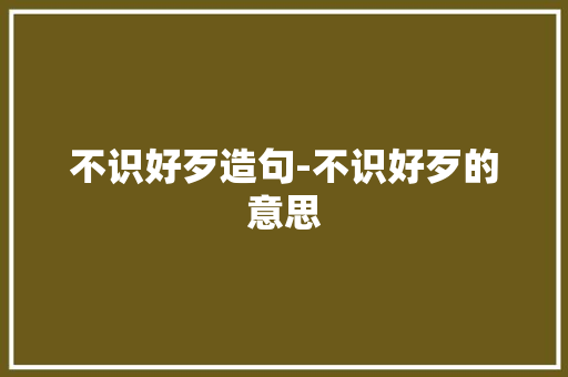 不识好歹造句-不识好歹的意思