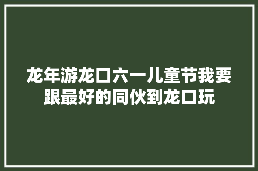 龙年游龙口六一儿童节我要跟最好的同伙到龙口玩