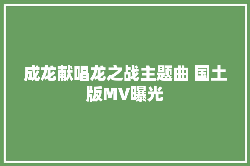 成龙献唱龙之战主题曲 国土版MV曝光