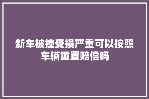 新车被撞受损严重可以按照车辆重置赔偿吗